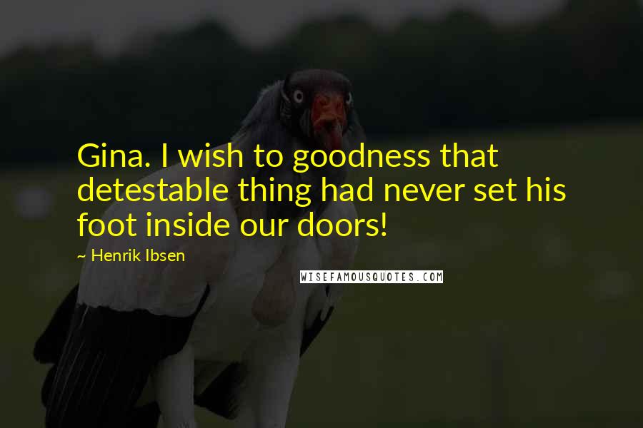 Henrik Ibsen Quotes: Gina. I wish to goodness that detestable thing had never set his foot inside our doors!