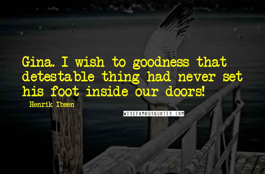 Henrik Ibsen Quotes: Gina. I wish to goodness that detestable thing had never set his foot inside our doors!