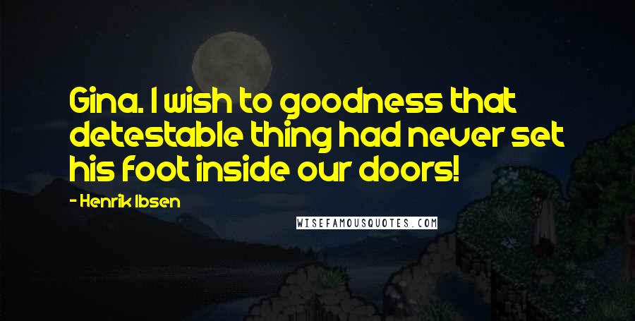 Henrik Ibsen Quotes: Gina. I wish to goodness that detestable thing had never set his foot inside our doors!