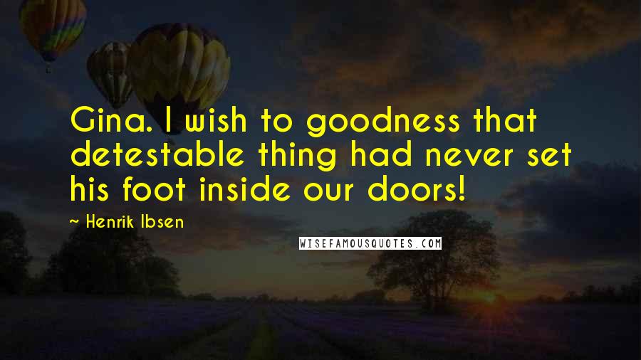 Henrik Ibsen Quotes: Gina. I wish to goodness that detestable thing had never set his foot inside our doors!