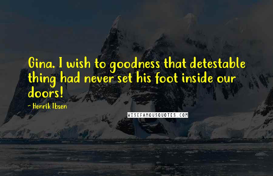 Henrik Ibsen Quotes: Gina. I wish to goodness that detestable thing had never set his foot inside our doors!