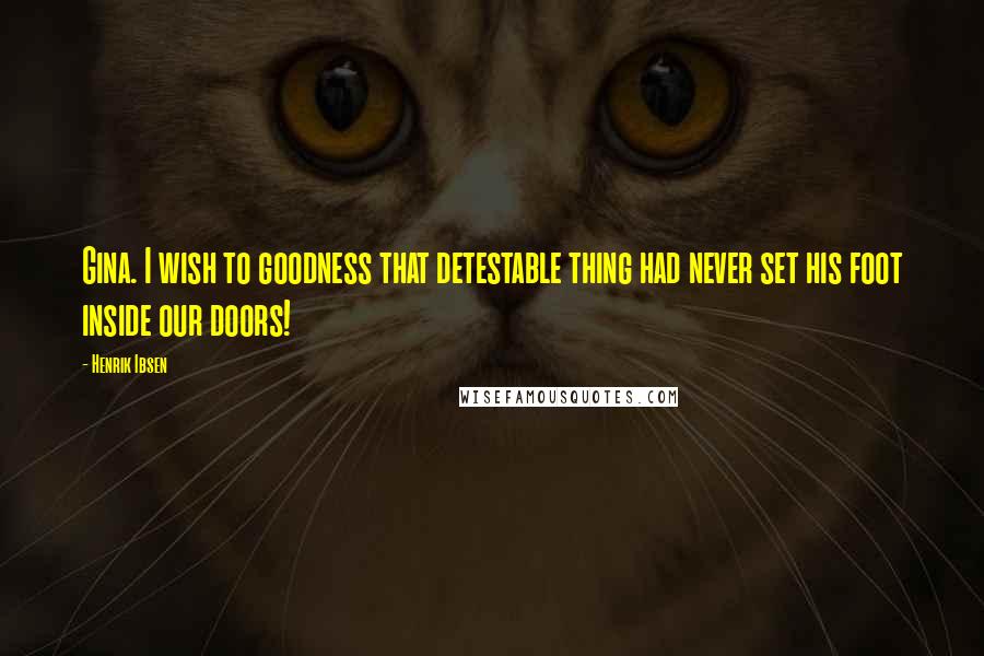 Henrik Ibsen Quotes: Gina. I wish to goodness that detestable thing had never set his foot inside our doors!