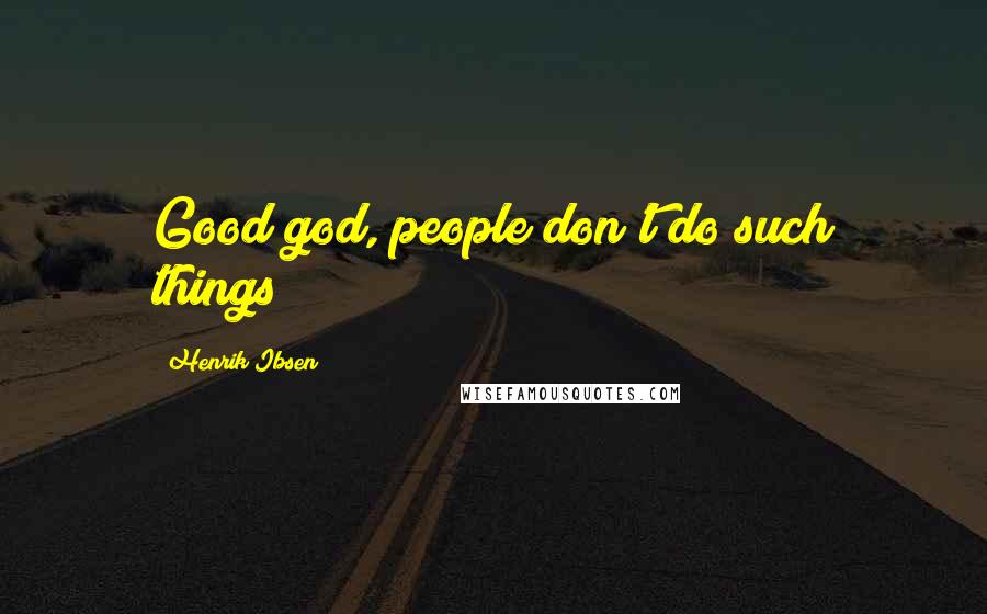 Henrik Ibsen Quotes: Good god, people don't do such things!