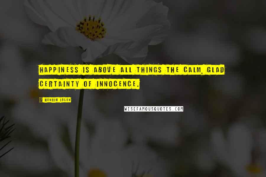 Henrik Ibsen Quotes: Happiness is above all things the calm, glad certainty of innocence.