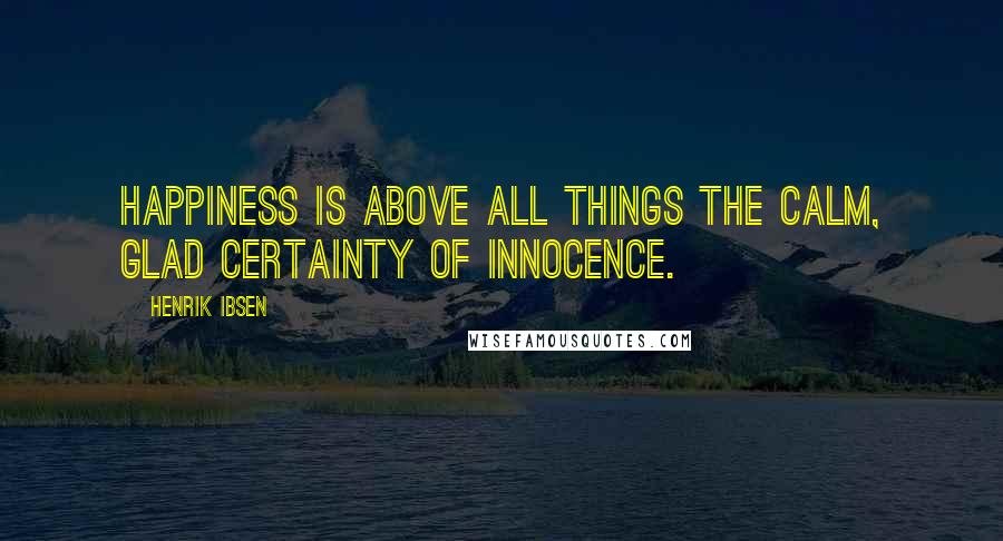 Henrik Ibsen Quotes: Happiness is above all things the calm, glad certainty of innocence.