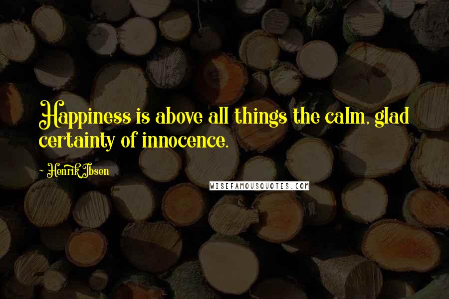 Henrik Ibsen Quotes: Happiness is above all things the calm, glad certainty of innocence.