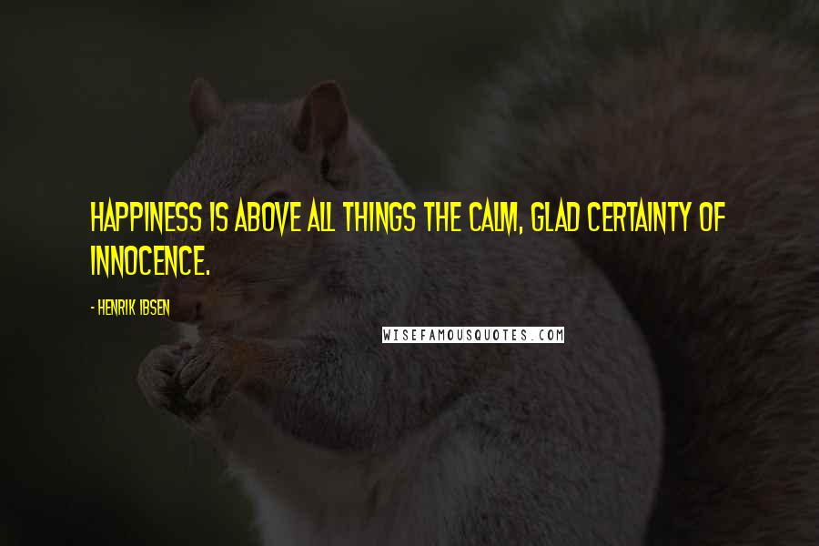 Henrik Ibsen Quotes: Happiness is above all things the calm, glad certainty of innocence.