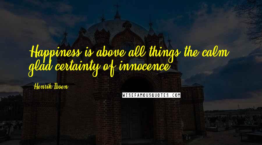 Henrik Ibsen Quotes: Happiness is above all things the calm, glad certainty of innocence.
