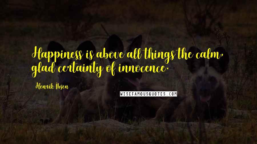 Henrik Ibsen Quotes: Happiness is above all things the calm, glad certainty of innocence.