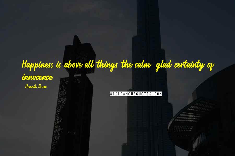 Henrik Ibsen Quotes: Happiness is above all things the calm, glad certainty of innocence.