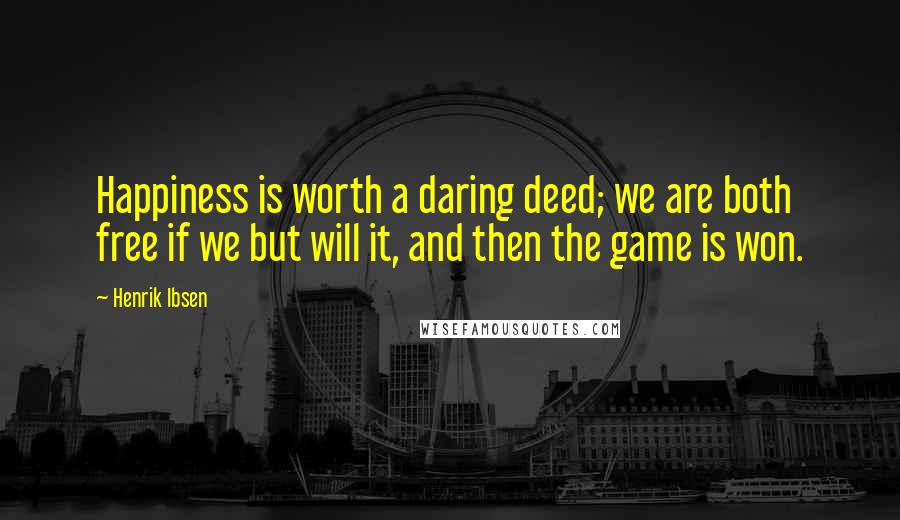 Henrik Ibsen Quotes: Happiness is worth a daring deed; we are both free if we but will it, and then the game is won.