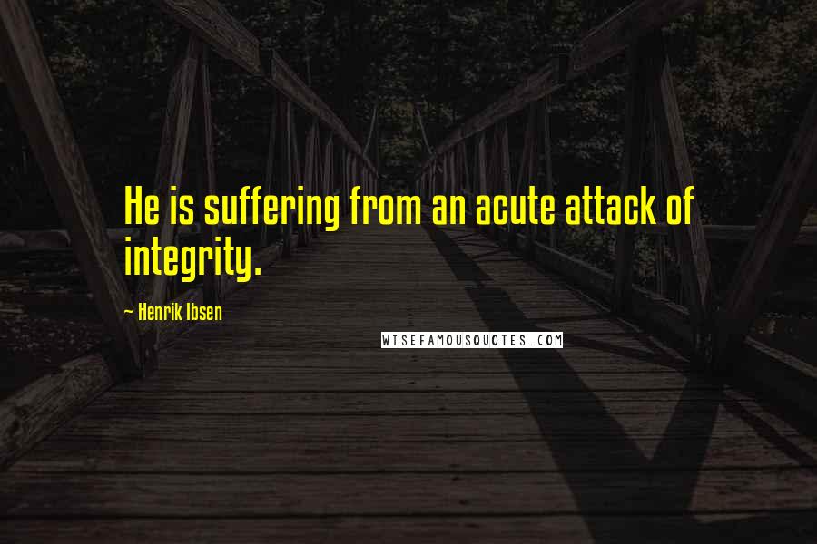 Henrik Ibsen Quotes: He is suffering from an acute attack of integrity.