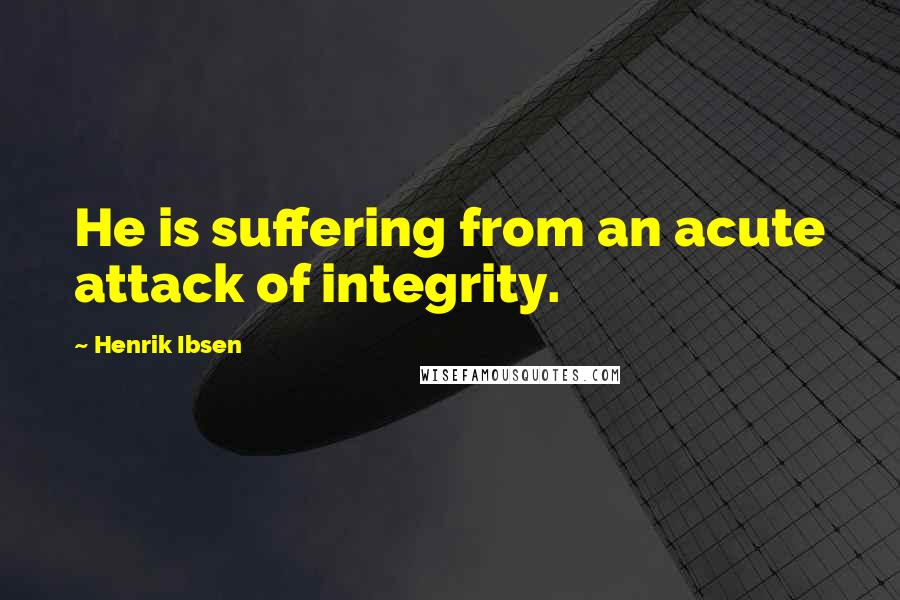 Henrik Ibsen Quotes: He is suffering from an acute attack of integrity.