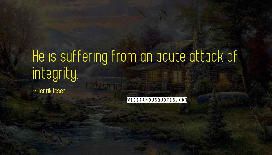 Henrik Ibsen Quotes: He is suffering from an acute attack of integrity.