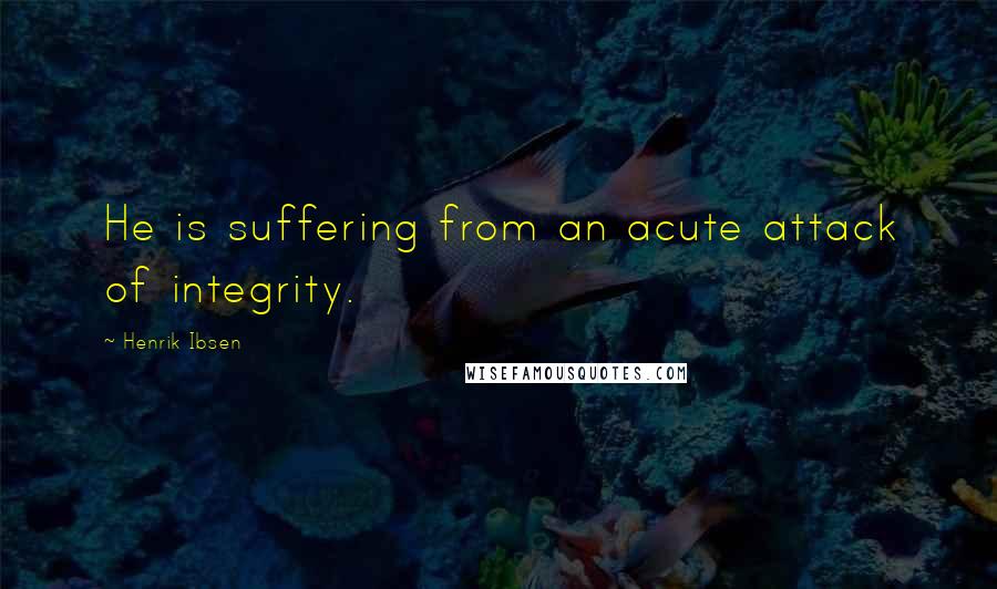 Henrik Ibsen Quotes: He is suffering from an acute attack of integrity.