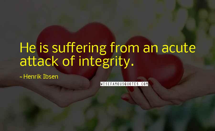 Henrik Ibsen Quotes: He is suffering from an acute attack of integrity.