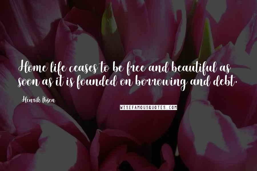 Henrik Ibsen Quotes: Home life ceases to be free and beautiful as soon as it is founded on borrowing and debt.