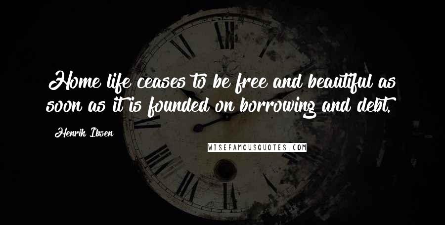 Henrik Ibsen Quotes: Home life ceases to be free and beautiful as soon as it is founded on borrowing and debt.