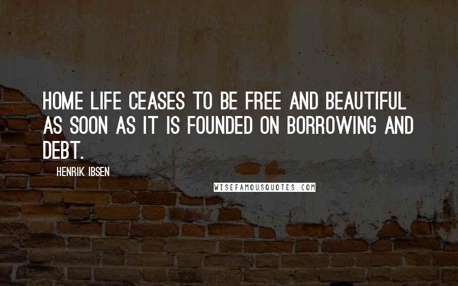 Henrik Ibsen Quotes: Home life ceases to be free and beautiful as soon as it is founded on borrowing and debt.