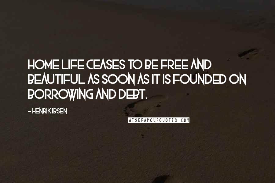 Henrik Ibsen Quotes: Home life ceases to be free and beautiful as soon as it is founded on borrowing and debt.