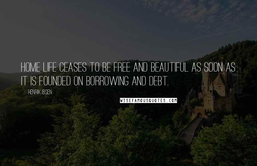 Henrik Ibsen Quotes: Home life ceases to be free and beautiful as soon as it is founded on borrowing and debt.