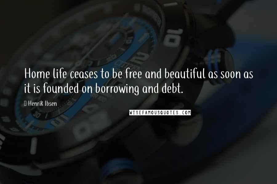 Henrik Ibsen Quotes: Home life ceases to be free and beautiful as soon as it is founded on borrowing and debt.