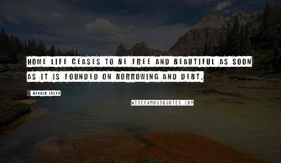 Henrik Ibsen Quotes: Home life ceases to be free and beautiful as soon as it is founded on borrowing and debt.