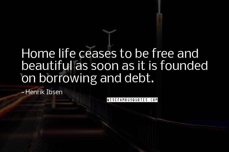 Henrik Ibsen Quotes: Home life ceases to be free and beautiful as soon as it is founded on borrowing and debt.