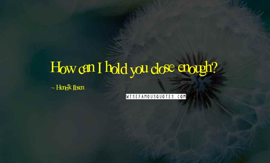 Henrik Ibsen Quotes: How can I hold you close enough?