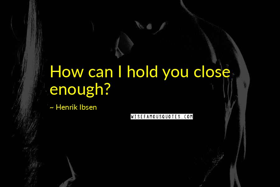 Henrik Ibsen Quotes: How can I hold you close enough?