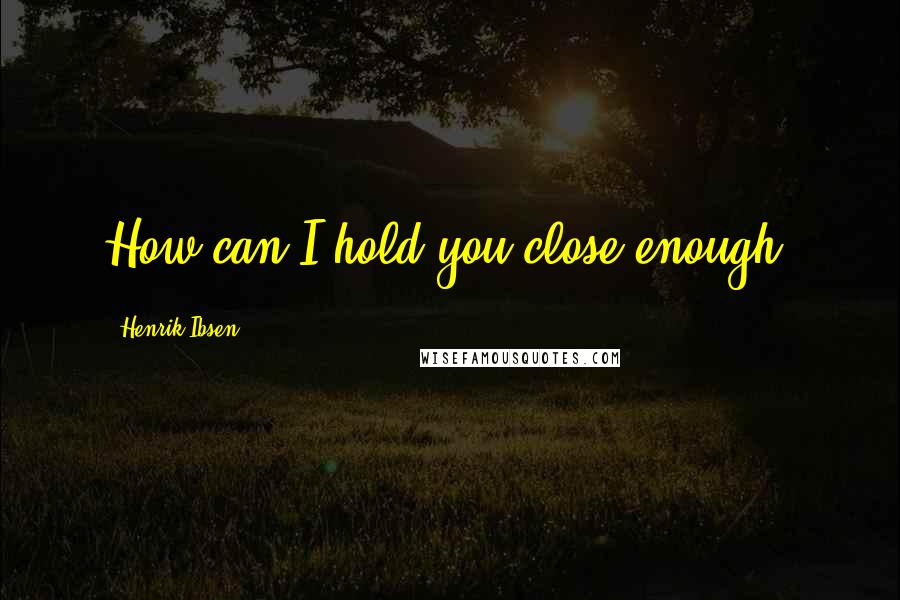 Henrik Ibsen Quotes: How can I hold you close enough?