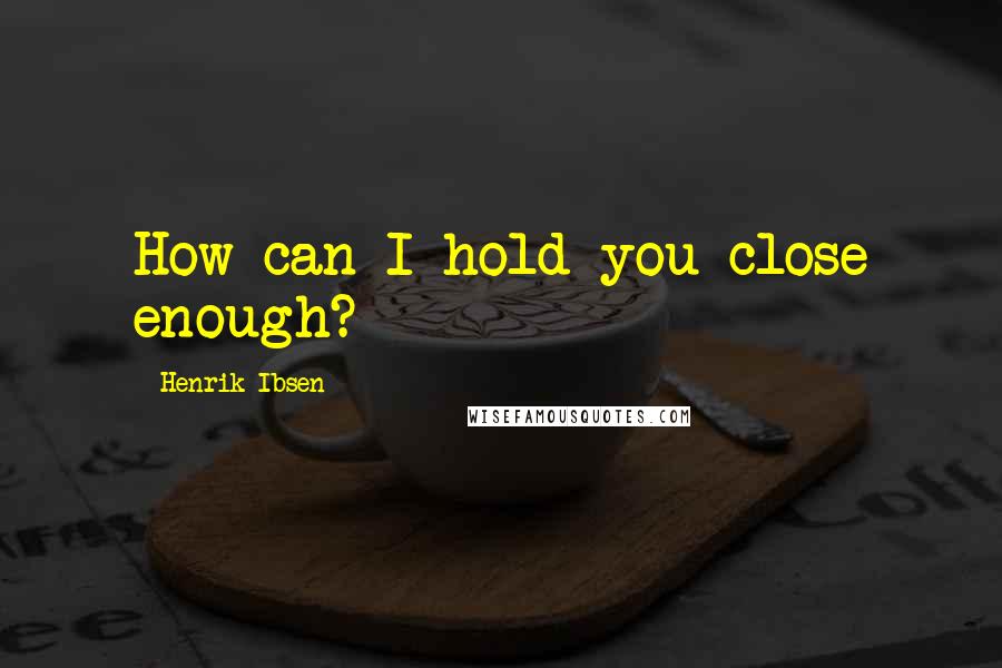 Henrik Ibsen Quotes: How can I hold you close enough?