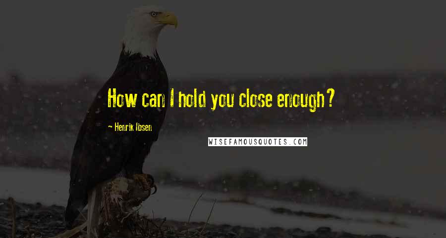 Henrik Ibsen Quotes: How can I hold you close enough?