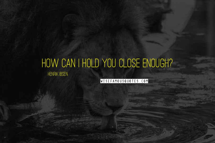 Henrik Ibsen Quotes: How can I hold you close enough?