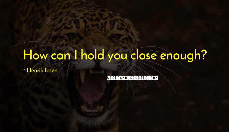 Henrik Ibsen Quotes: How can I hold you close enough?