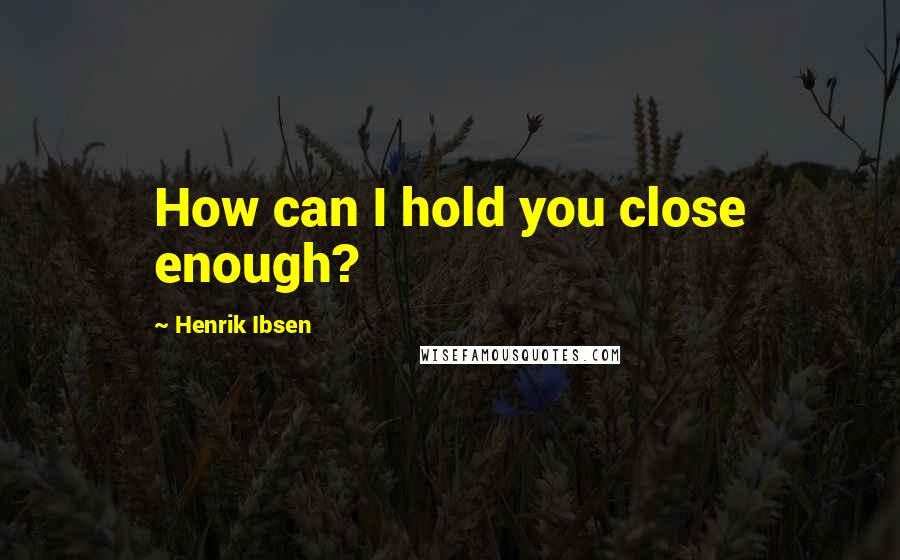 Henrik Ibsen Quotes: How can I hold you close enough?