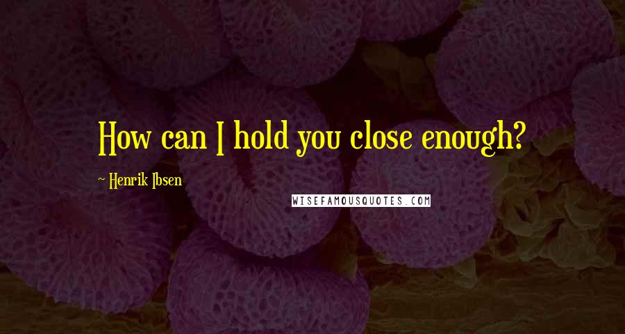 Henrik Ibsen Quotes: How can I hold you close enough?