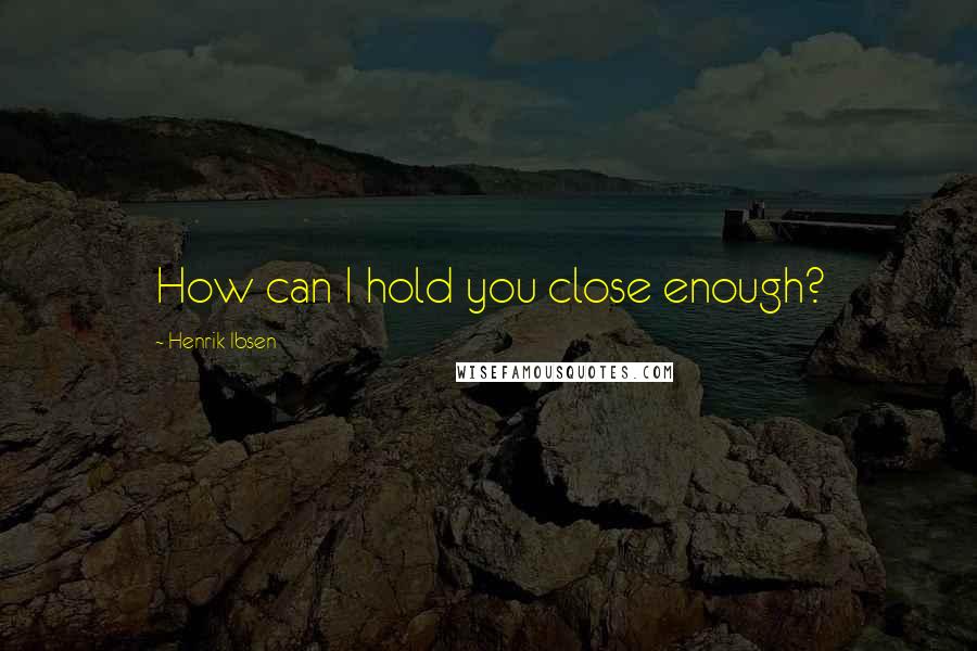 Henrik Ibsen Quotes: How can I hold you close enough?