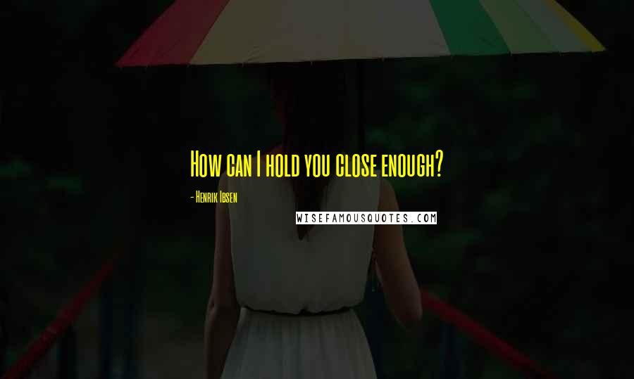 Henrik Ibsen Quotes: How can I hold you close enough?