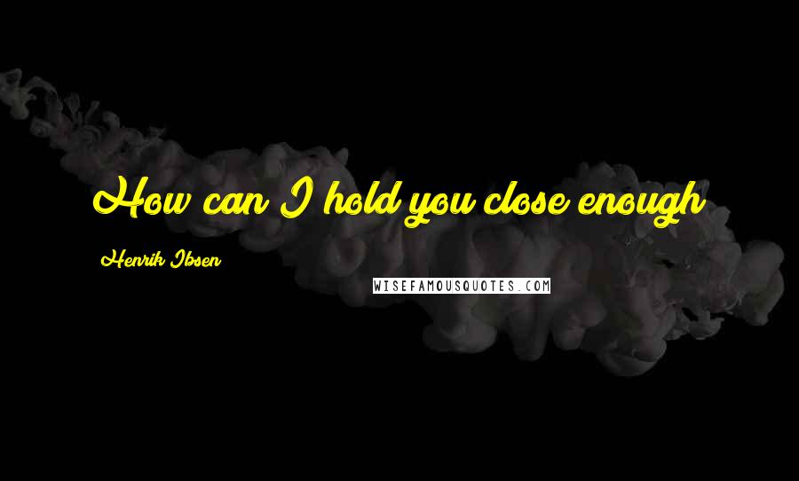 Henrik Ibsen Quotes: How can I hold you close enough?