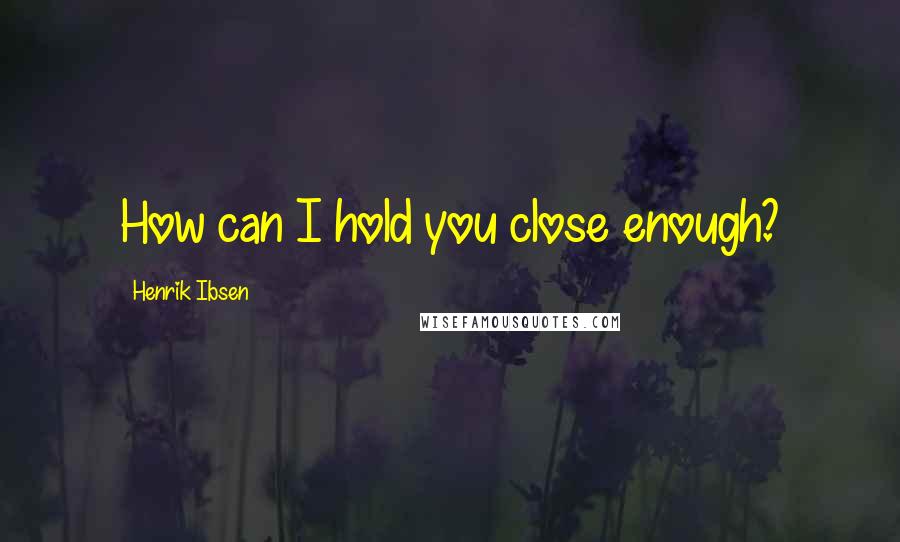 Henrik Ibsen Quotes: How can I hold you close enough?