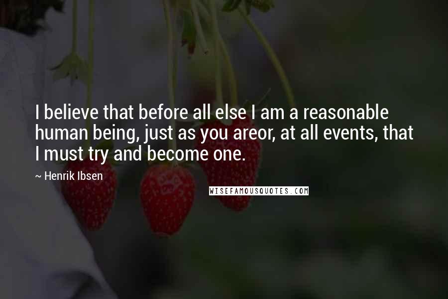 Henrik Ibsen Quotes: I believe that before all else I am a reasonable human being, just as you areor, at all events, that I must try and become one.