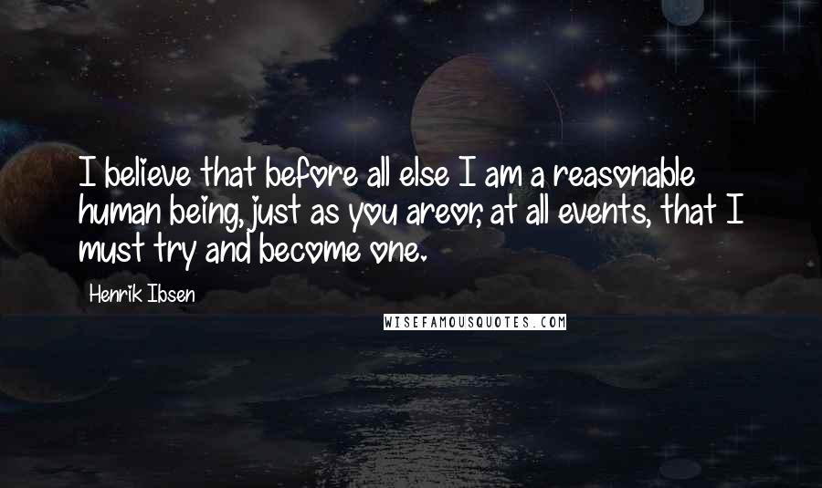 Henrik Ibsen Quotes: I believe that before all else I am a reasonable human being, just as you areor, at all events, that I must try and become one.