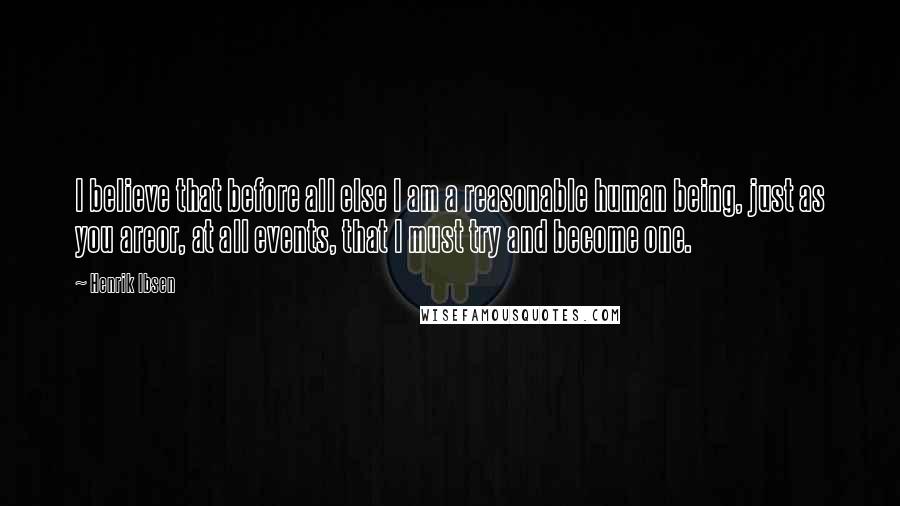 Henrik Ibsen Quotes: I believe that before all else I am a reasonable human being, just as you areor, at all events, that I must try and become one.