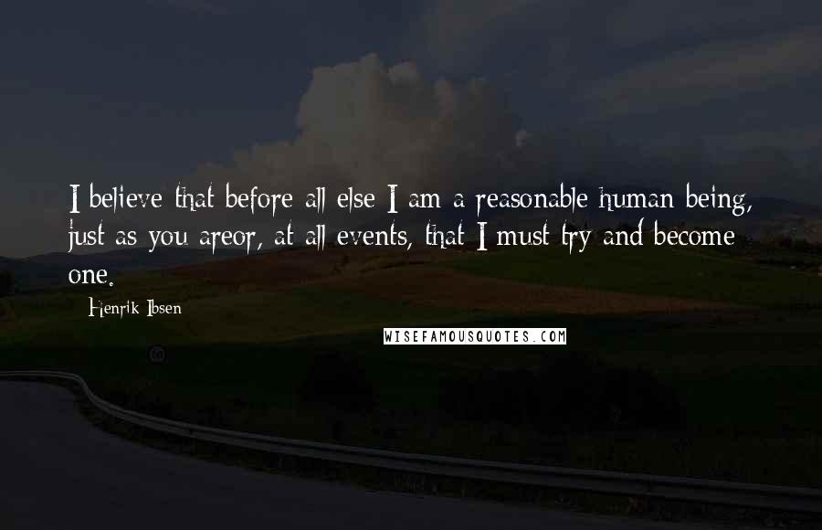 Henrik Ibsen Quotes: I believe that before all else I am a reasonable human being, just as you areor, at all events, that I must try and become one.