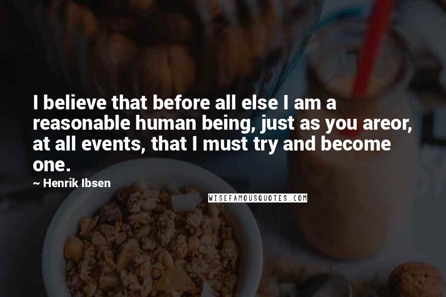 Henrik Ibsen Quotes: I believe that before all else I am a reasonable human being, just as you areor, at all events, that I must try and become one.