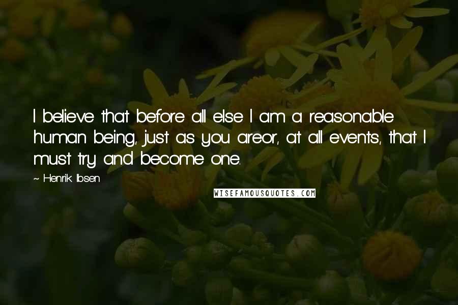 Henrik Ibsen Quotes: I believe that before all else I am a reasonable human being, just as you areor, at all events, that I must try and become one.