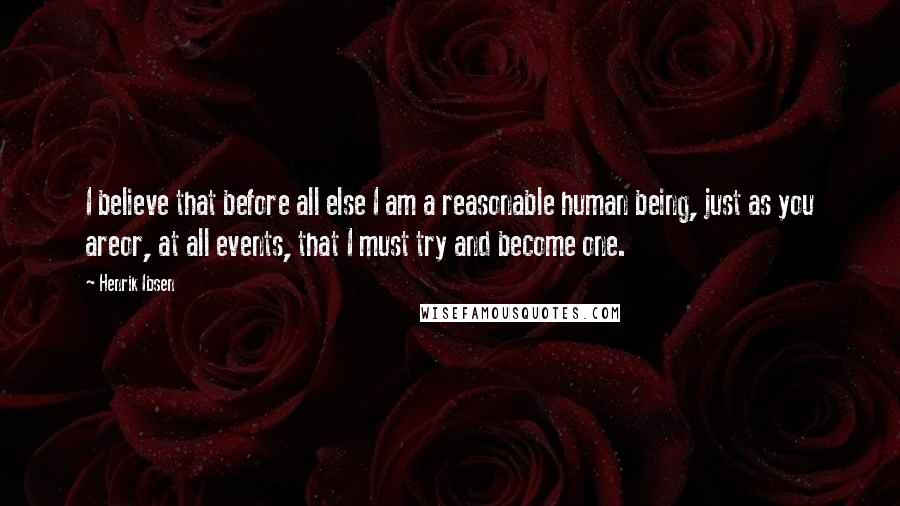 Henrik Ibsen Quotes: I believe that before all else I am a reasonable human being, just as you areor, at all events, that I must try and become one.