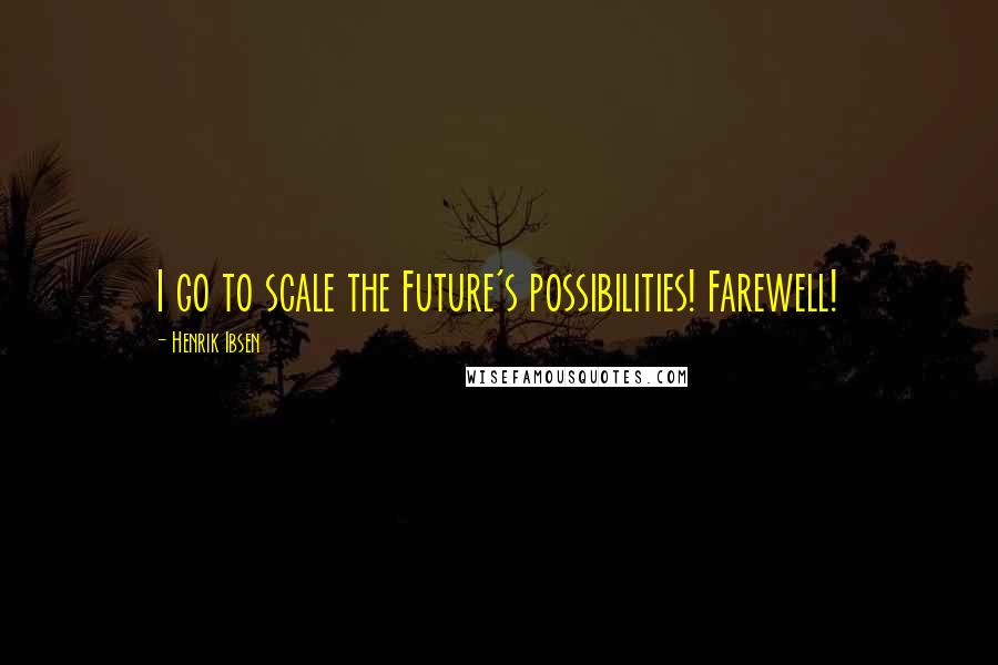 Henrik Ibsen Quotes: I go to scale the Future's possibilities! Farewell!