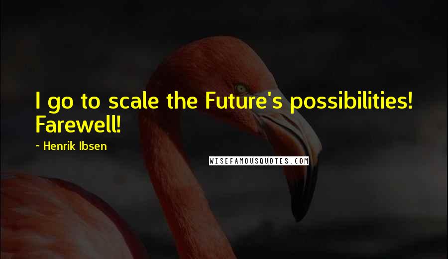 Henrik Ibsen Quotes: I go to scale the Future's possibilities! Farewell!